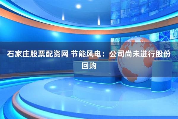 石家庄股票配资网 节能风电：公司尚未进行股份回购
