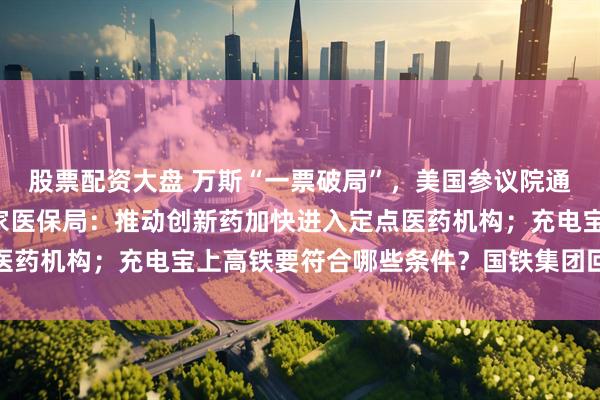 股票配资大盘 万斯“一票破局”，美国参议院通过“大而美”法案；国家医保局：推动创新药加快进入定点医药机构；充电宝上高铁要符合哪些条件？国铁集团回应丨早报