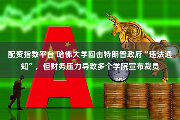 配资指数平台 哈佛大学回击特朗普政府“违法通知”，但财务压力导致多个学院宣布裁员