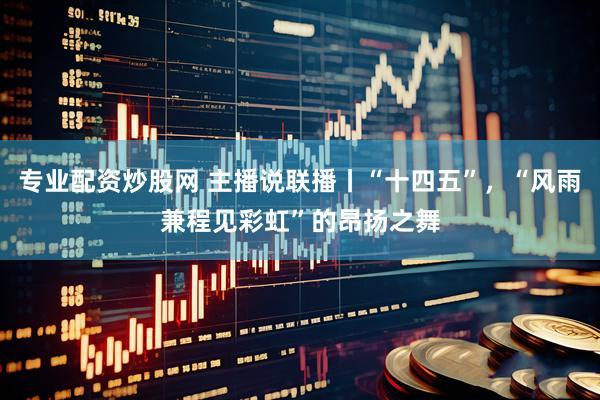 专业配资炒股网 主播说联播丨“十四五”，“风雨兼程见彩虹”的昂扬之舞