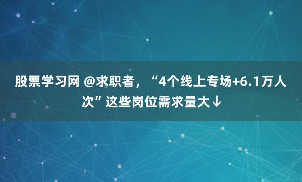 股票学习网 @求职者，“4个线上专场+6.1万人次”这些岗位需求量大↓