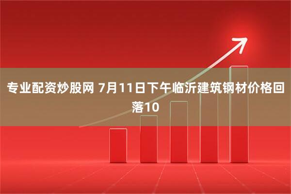 专业配资炒股网 7月11日下午临沂建筑钢材价格回落10