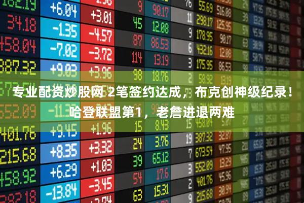 专业配资炒股网 2笔签约达成，布克创神级纪录！哈登联盟第1，老詹进退两难