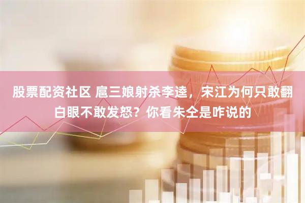 股票配资社区 扈三娘射杀李逵，宋江为何只敢翻白眼不敢发怒？你看朱仝是咋说的