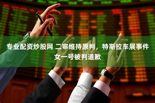 专业配资炒股网 二审维持原判，特斯拉车展事件女一号被判道歉
