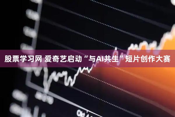 股票学习网 爱奇艺启动“与AI共生”短片创作大赛