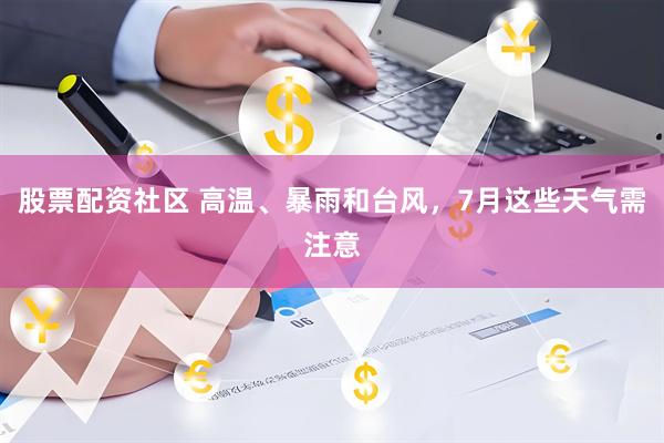 股票配资社区 高温、暴雨和台风，7月这些天气需注意