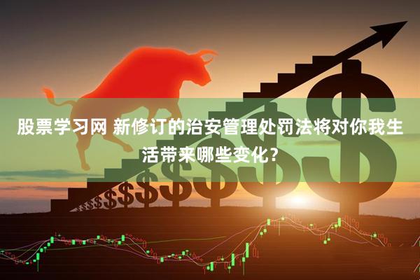 股票学习网 新修订的治安管理处罚法将对你我生活带来哪些变化？