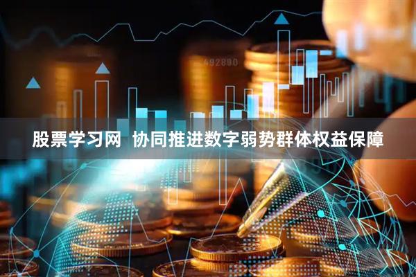 股票学习网  协同推进数字弱势群体权益保障