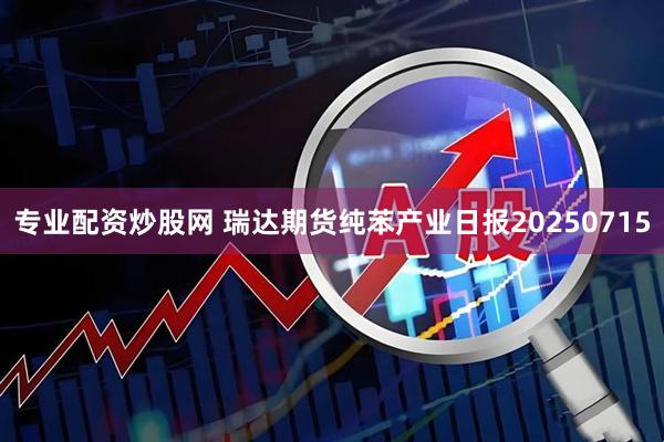 专业配资炒股网 瑞达期货纯苯产业日报20250715
