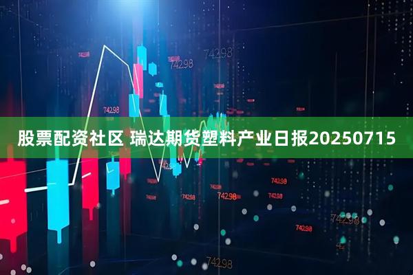 股票配资社区 瑞达期货塑料产业日报20250715
