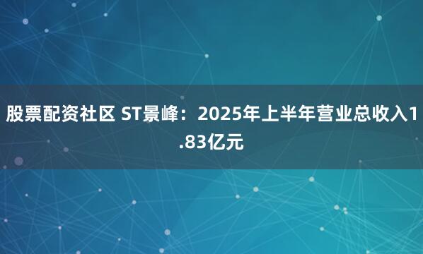 股票配资社区 ST景峰：2025年上半年营业总收入1.83亿元