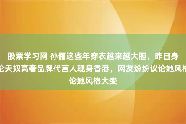 股票学习网 孙俪这些年穿衣越来越大胆，昨日身为华伦天奴高奢品牌代言人现身香港，网友纷纷议论她风格大变