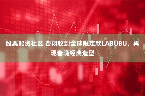 股票配资社区 费翔收到全球限定款LABUBU，再现春晚经典造型
