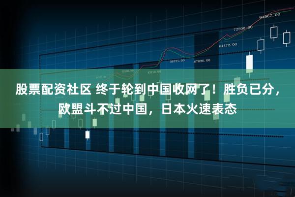 股票配资社区 终于轮到中国收网了！胜负已分，欧盟斗不过中国，日本火速表态
