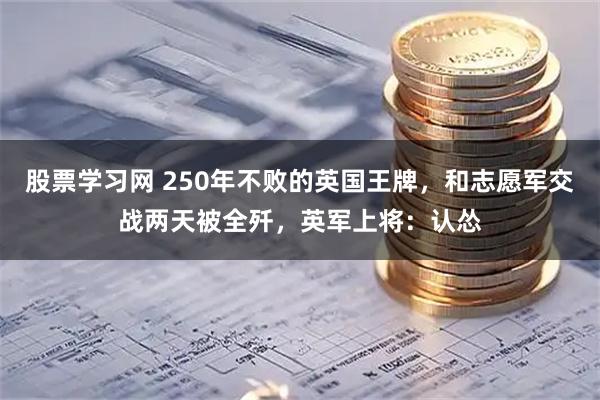 股票学习网 250年不败的英国王牌，和志愿军交战两天被全歼，英军上将：认怂
