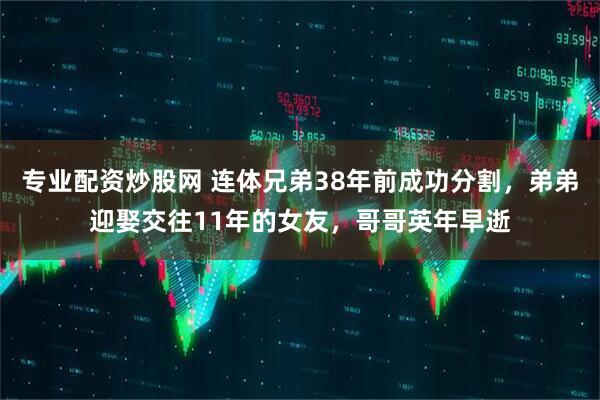 专业配资炒股网 连体兄弟38年前成功分割，弟弟迎娶交往11年的女友，哥哥英年早逝