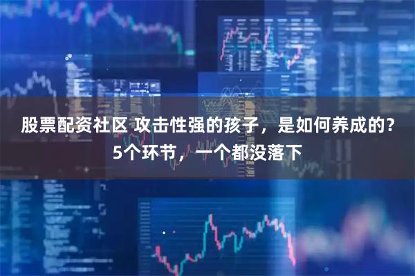股票配资社区 攻击性强的孩子，是如何养成的？5个环节，一个都没落下