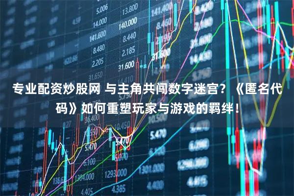 专业配资炒股网 与主角共闯数字迷宫？《匿名代码》如何重塑玩家与游戏的羁绊！