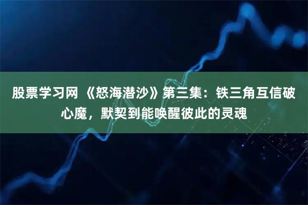 股票学习网 《怒海潜沙》第三集:铁三角互信破心魔,默契到能唤醒彼此的灵魂