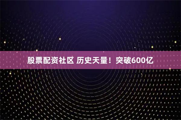 股票配资社区 历史天量!突破600亿