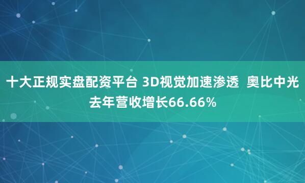十大正规实盘配资平台 3D视觉加速渗透 奥比中光去年营收增长66.66%