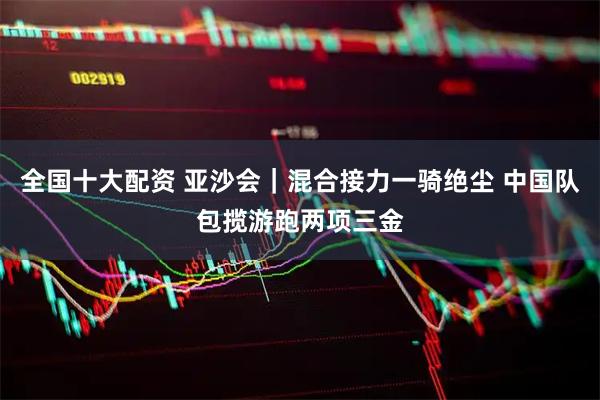 全国十大配资 亚沙会｜混合接力一骑绝尘 中国队包揽游跑两项三金