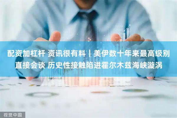 配资加杠杆 资讯很有料｜美伊数十年来最高级别直接会谈 历史性接触陷进霍尔木兹海峡漩涡