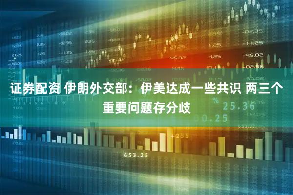 证券配资 伊朗外交部：伊美达成一些共识 两三个重要问题存分歧