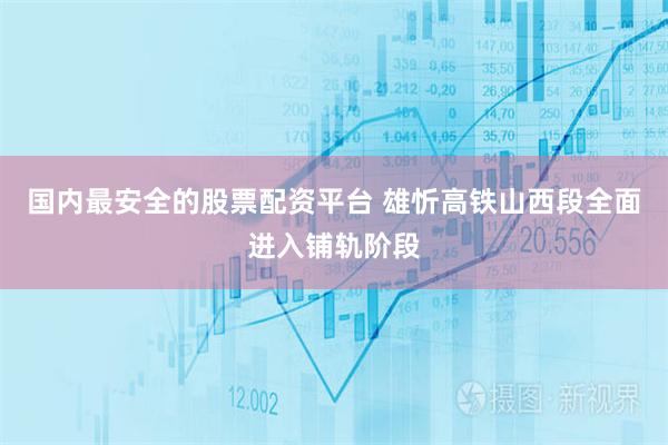 国内最安全的股票配资平台 雄忻高铁山西段全面进入铺轨阶段