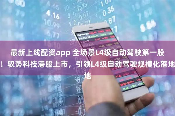 最新上线配资app 全场景L4级自动驾驶第一股！驭势科技港股上市，引领L4级自动驾驶规模化落地