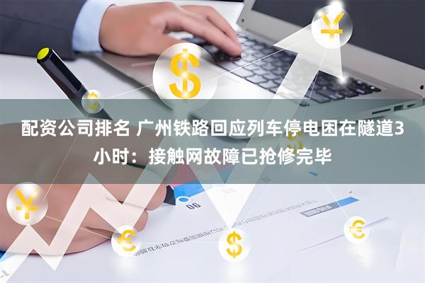 配资公司排名 广州铁路回应列车停电困在隧道3小时：接触网故障已抢修完毕