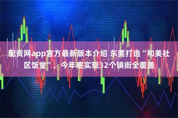 配资网app官方最新版本介绍 东莞打造“和美社区饭堂”,今年底实现32个镇街全覆盖